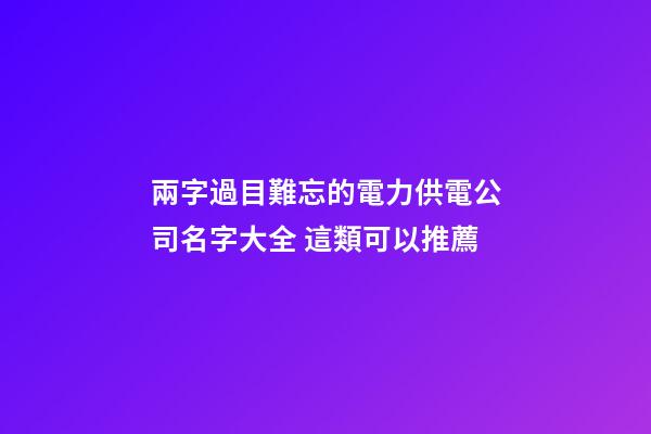 兩字過目難忘的電力供電公司名字大全 這類可以推薦-第1張-公司起名-玄機派
